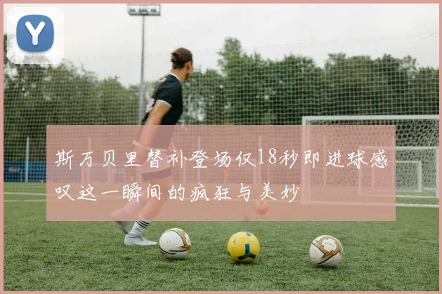 斯万贝里替补登场仅18秒即进球感叹这一瞬间的疯狂与美妙