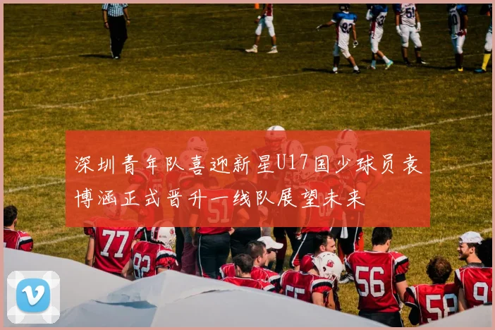 深圳青年队喜迎新星U17国少球员袁博涵正式晋升一线队展望未来