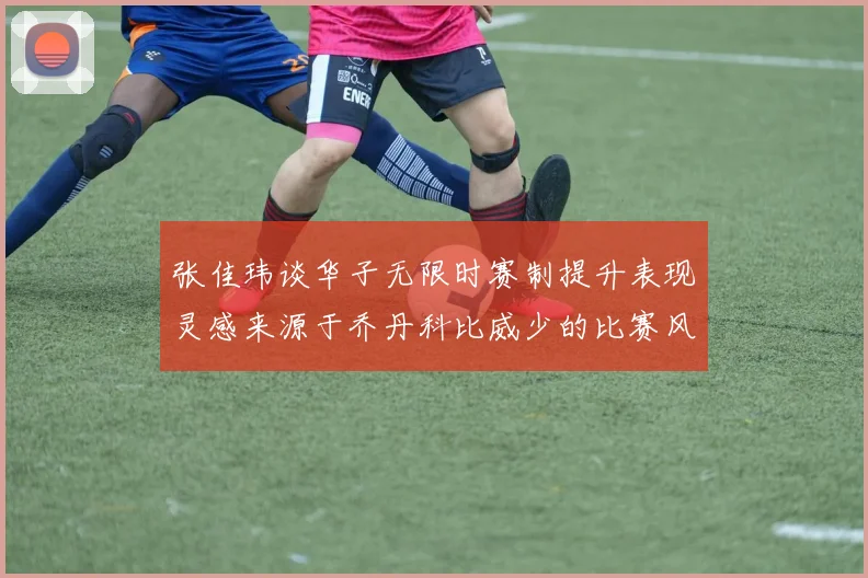 张佳玮谈华子无限时赛制提升表现灵感来源于乔丹科比威少的比赛风格