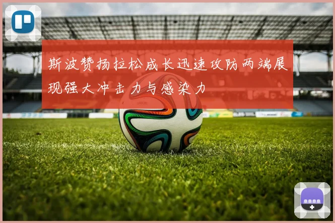 斯波赞扬拉松成长迅速攻防两端展现强大冲击力与感染力