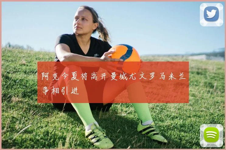 阿克今夏将离开曼城尤文罗马米兰争相引进