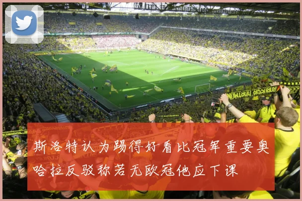 斯洛特认为踢得好看比冠军重要奥哈拉反驳称若无欧冠他应下课