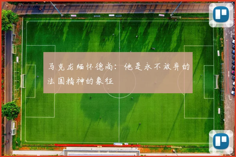 马克龙缅怀德尚：他是永不放弃的法国精神的象征