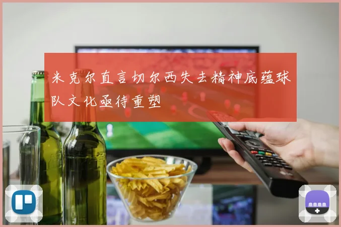 米克尔直言切尔西失去精神底蕴球队文化亟待重塑