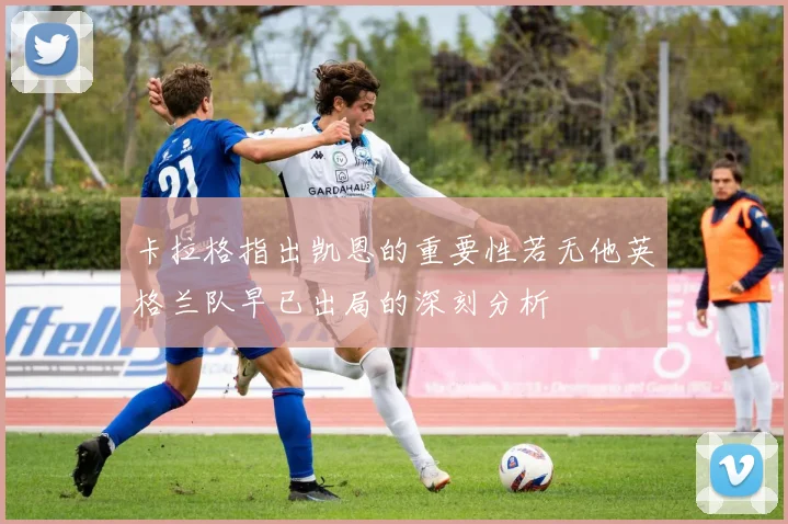 卡拉格指出凯恩的重要性若无他英格兰队早已出局的深刻分析