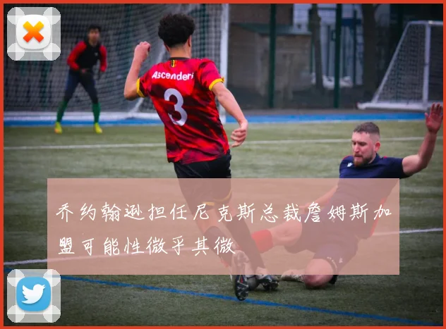 乔约翰逊担任尼克斯总裁詹姆斯加盟可能性微乎其微