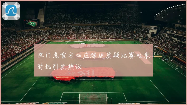 津门虎官方回应球迷质疑比赛结束时机引发热议