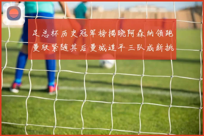 足总杯历史冠军榜揭晓阿森纳领跑曼联紧随其后曼城追平三队成新挑战