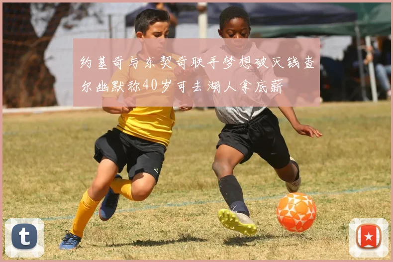 约基奇与东契奇联手梦想破灭钱查尔幽默称40岁可去湖人拿底薪