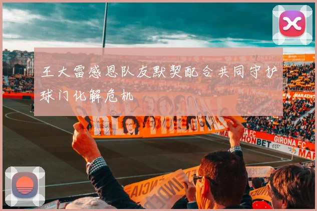 王大雷感恩队友默契配合共同守护球门化解危机