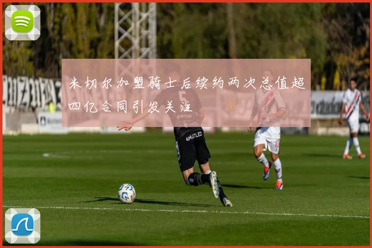 米切尔加盟骑士后续约两次总值超四亿合同引发关注