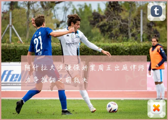阿什拉夫涉嫌强奸案周五出庭律师力争推翻之前裁决