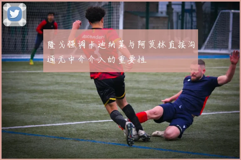 隆戈强调卡迪纳莱与阿莫林直接沟通无中介介入的重要性