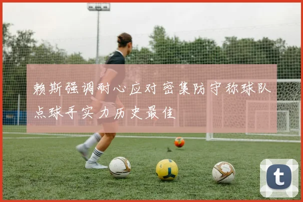 赖斯强调耐心应对密集防守称球队点球手实力历史最佳
