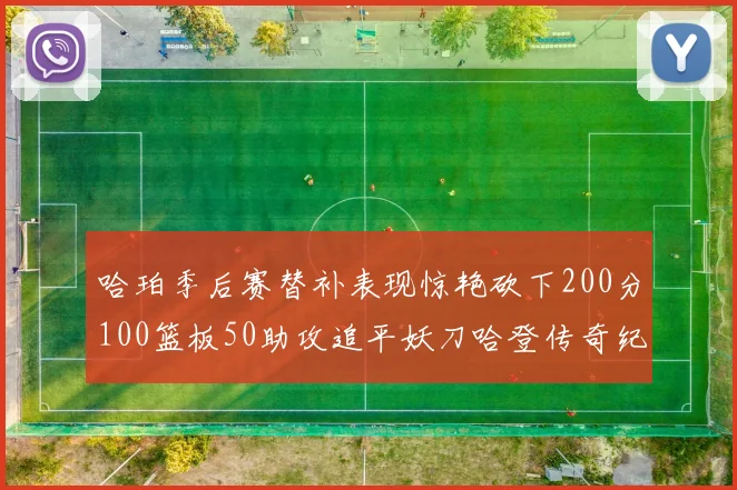 哈珀季后赛替补表现惊艳砍下200分100篮板50助攻追平妖刀哈登传奇纪录