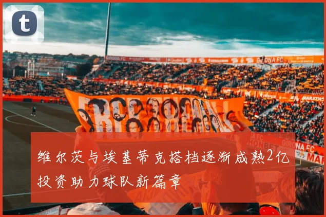 维尔茨与埃基蒂克搭档逐渐成熟2亿投资助力球队新篇章