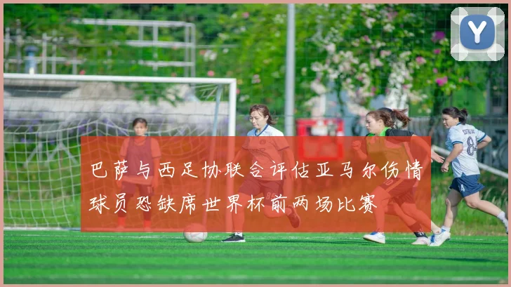 巴萨与西足协联合评估亚马尔伤情球员恐缺席世界杯前两场比赛