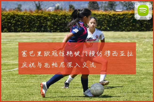 塞巴里欧冠惊艳破门模仿穆西亚拉庆祝与孔帕尼深入交流