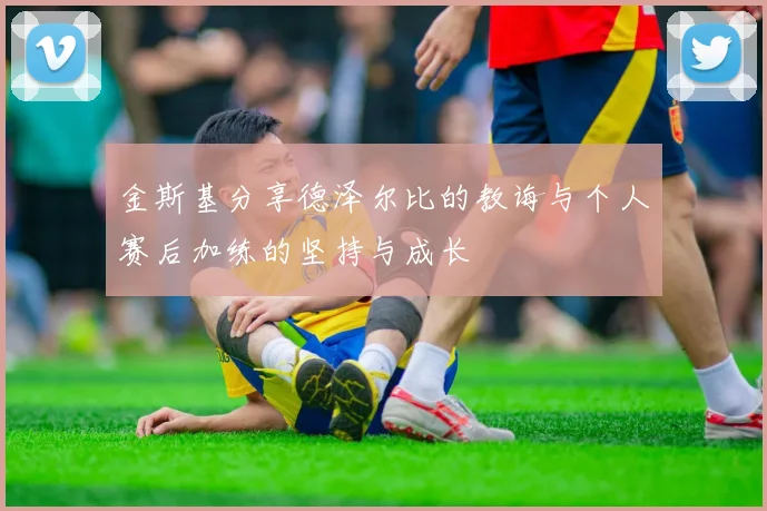 金斯基分享德泽尔比的教诲与个人赛后加练的坚持与成长