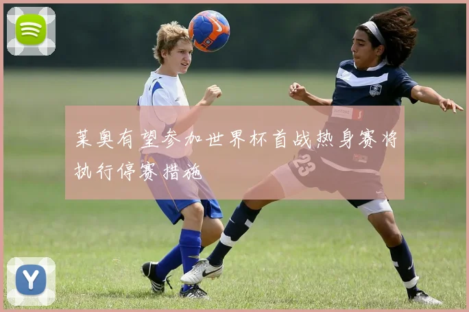 莱奥有望参加世界杯首战热身赛将执行停赛措施