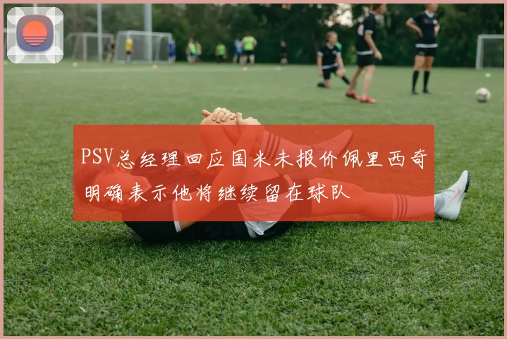 PSV总经理回应国米未报价佩里西奇明确表示他将继续留在球队