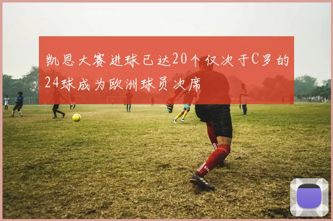 凯恩大赛进球已达20个仅次于C罗的24球成为欧洲球员次席
