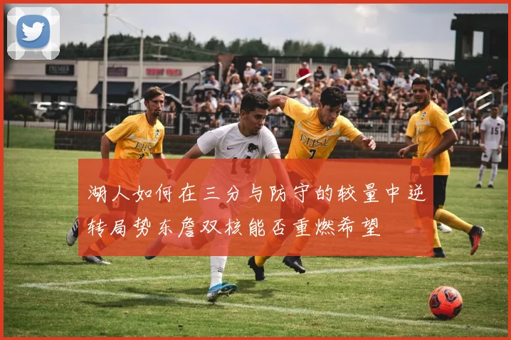 湖人如何在三分与防守的较量中逆转局势东詹双核能否重燃希望