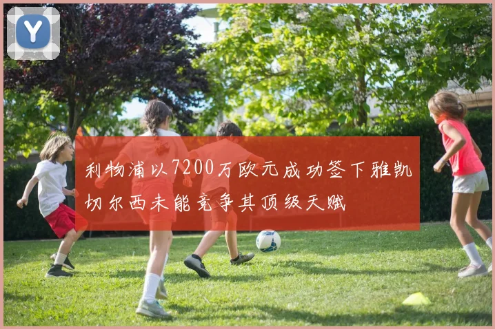 利物浦以7200万欧元成功签下雅凯切尔西未能竞争其顶级天赋