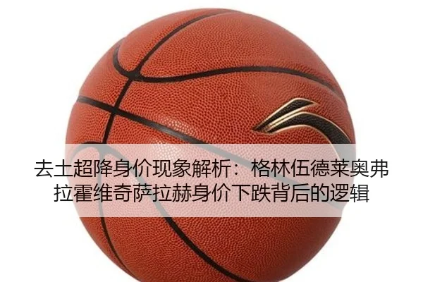 去土超降身价现象解析:格林伍德莱奥弗拉霍维奇萨拉赫身价下跌背后的逻辑